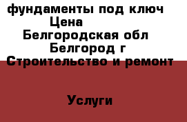 фундаменты под ключ › Цена ­ 1 200 - Белгородская обл., Белгород г. Строительство и ремонт » Услуги   . Белгородская обл.,Белгород г.